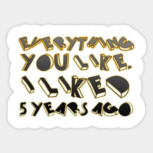 Everything  you like,  I liked  5 years ago Sticker